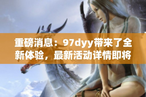 重磅消息：97dyy带来了全新体验，最新活动详情即将揭晓！