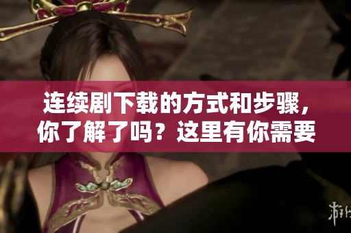 连续剧下载的方式和步骤，你了解了吗？这里有你需要知道的内容！