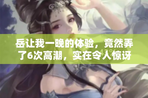 岳让我一晚的体验，竟然弄了6次高潮，实在令人惊讶