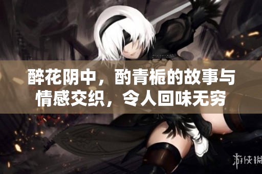 醉花阴中，酌青栀的故事与情感交织，令人回味无穷