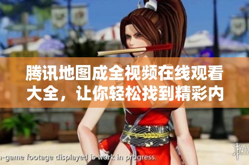 腾讯地图成全视频在线观看大全，让你轻松找到精彩内容的资源平台