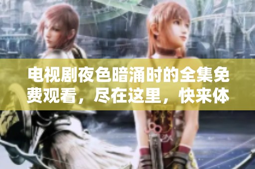电视剧夜色暗涌时的全集免费观看，尽在这里，快来体验精彩剧情吧