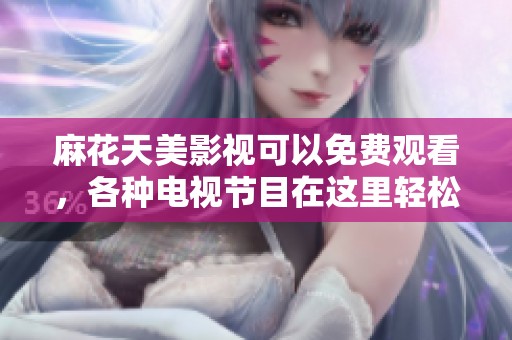 麻花天美影视可以免费观看，各种电视节目在这里轻松畅享