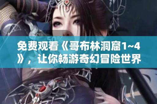 免费观看《哥布林洞窟1~4》，让你畅游奇幻冒险世界的精彩之旅