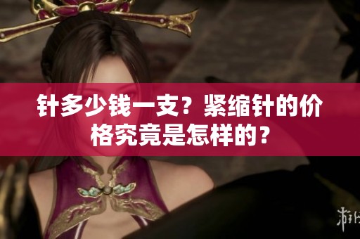 针多少钱一支？紧缩针的价格究竟是怎样的？