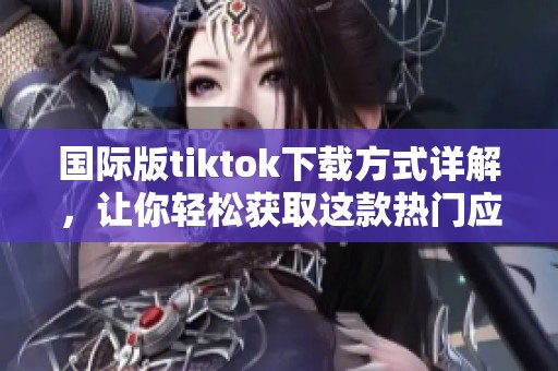 国际版tiktok下载方式详解，让你轻松获取这款热门应用程序