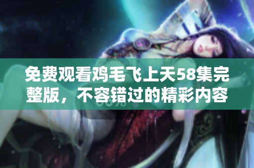 免费观看鸡毛飞上天58集完整版，不容错过的精彩内容等你来享受