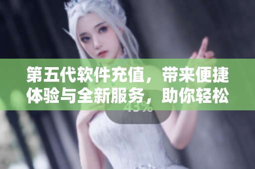 第五代软件充值，带来便捷体验与全新服务，助你轻松完成充值任务