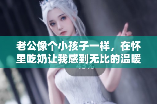 老公像个小孩子一样，在怀里吃奶让我感到无比的温暖与幸福