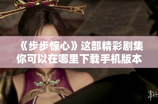 《步步惊心》这部精彩剧集你可以在哪里下载手机版本？快来了解一下吧！
