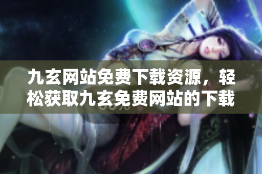 九玄网站免费下载资源，轻松获取九玄免费网站的下载服务