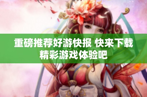 重磅推荐好游快报 快来下载精彩游戏体验吧