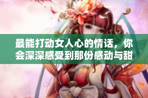 最能打动女人心的情话，你会深深感受到那份感动与甜蜜。