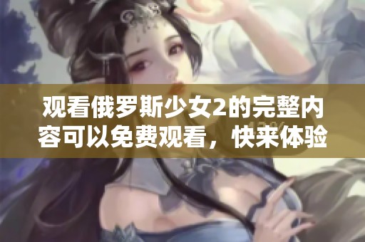 观看俄罗斯少女2的完整内容可以免费观看，快来体验精彩故事吧！