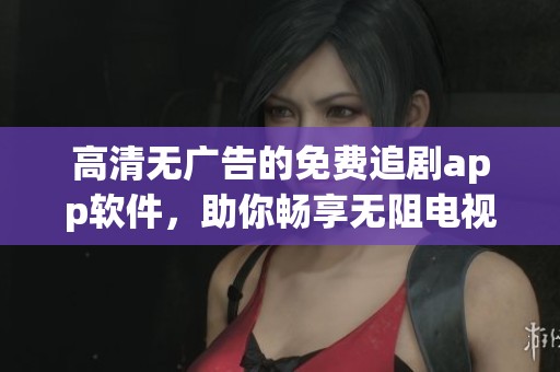 高清无广告的免费追剧app软件，助你畅享无阻电视节目！