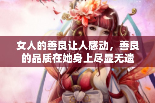 女人的善良让人感动，善良的品质在她身上尽显无遗