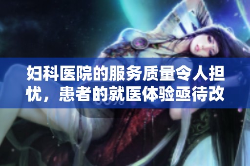 妇科医院的服务质量令人担忧，患者的就医体验亟待改善