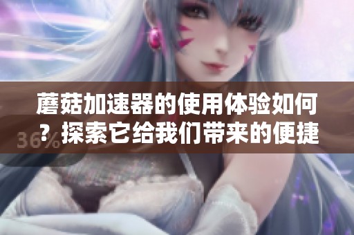 蘑菇加速器的使用体验如何？探索它给我们带来的便捷网络服务。