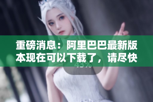 重磅消息：阿里巴巴最新版本现在可以下载了，请尽快体验新功能。