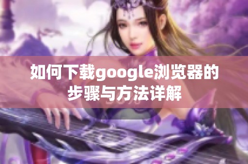 如何下载google浏览器的步骤与方法详解
