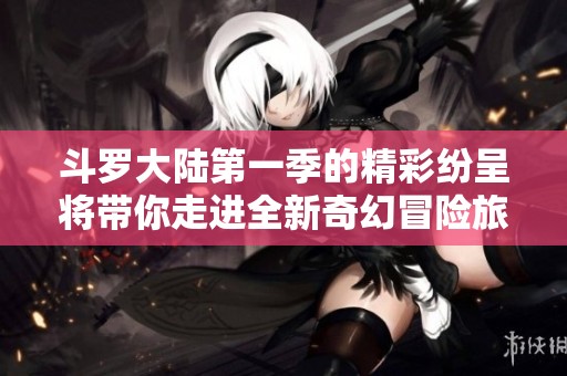 斗罗大陆第一季的精彩纷呈将带你走进全新奇幻冒险旅程
