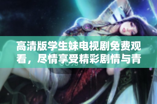 高清版学生妹电视剧免费观看，尽情享受精彩剧情与青春校园生活