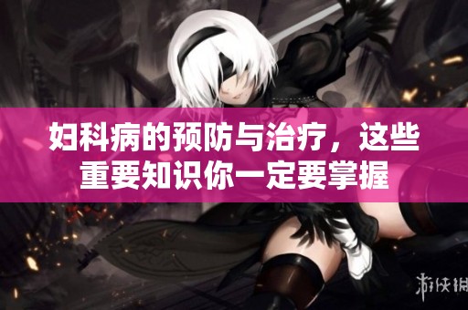 妇科病的预防与治疗，这些重要知识你一定要掌握