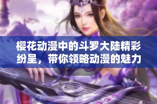 樱花动漫中的斗罗大陆精彩纷呈，带你领略动漫的魅力与热血！