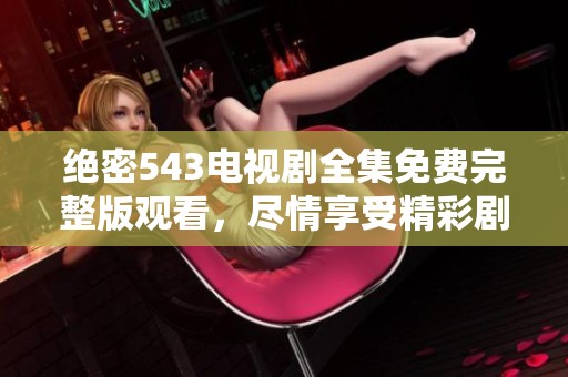 绝密543电视剧全集免费完整版观看，尽情享受精彩剧情与扣人心弦的故事线