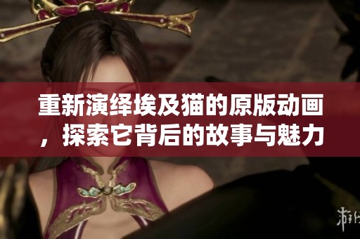 重新演绎埃及猫的原版动画，探索它背后的故事与魅力