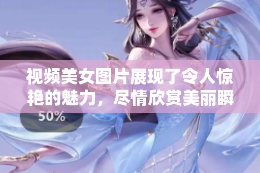 视频美女图片展现了令人惊艳的魅力，尽情欣赏美丽瞬间的精彩合集