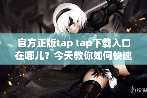 官方正版tap tap下载入口在哪儿？今天教你如何快速找到！