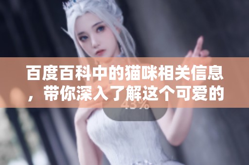 百度百科中的猫咪相关信息，带你深入了解这个可爱的生物