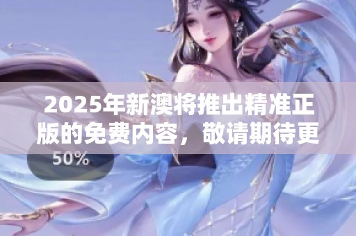 2025年新澳将推出精准正版的免费内容，敬请期待更多精彩资讯！