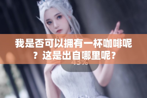 我是否可以拥有一杯咖啡呢？这是出自哪里呢？