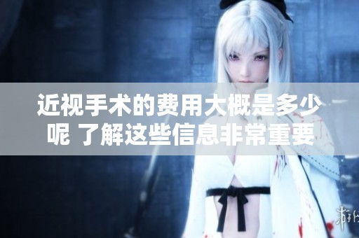 近视手术的费用大概是多少呢 了解这些信息非常重要
