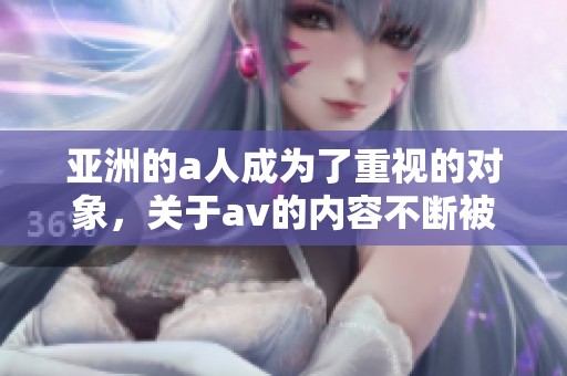 亚洲的a人成为了重视的对象，关于**的内容不断被讨论和分享。