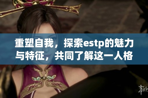 重塑自我，探索estp的魅力与特征，共同了解这一人格类型的奥秘