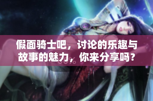 假面骑士吧，讨论的乐趣与故事的魅力，你来分享吗？