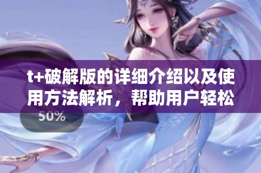 t+破解版的详细介绍以及使用方法解析，帮助用户轻松上手和掌握。