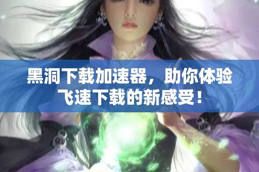 黑洞下载加速器，助你体验飞速下载的新感受！