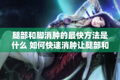 腿部和脚消肿的最快方法是什么 如何快速消肿让腿部和脚恢复正常
