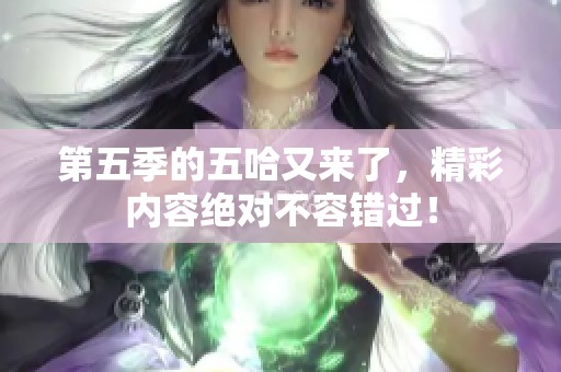 第五季的五哈又来了，精彩内容绝对不容错过！