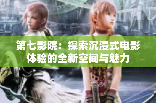 第七影院：探索沉浸式电影体验的全新空间与魅力