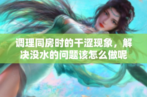 调理同房时的干涩现象，解决没水的问题该怎么做呢