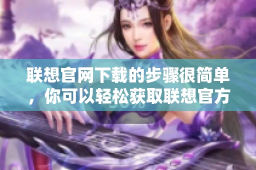 联想官网下载的步骤很简单，你可以轻松获取联想官方下载中心的资源