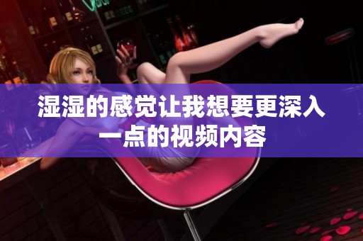 湿湿的感觉让我想要更深入一点的视频内容