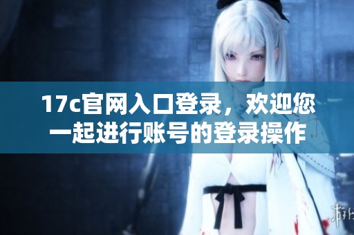 17c官网入口登录，欢迎您一起进行账号的登录操作