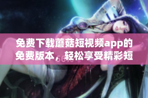 免费下载蘑菇短视频app的免费版本，轻松享受精彩短视频内容浏览