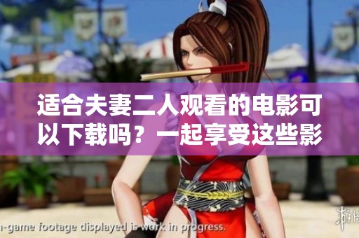 适合夫妻二人观看的电影可以下载吗？一起享受这些影片吧！